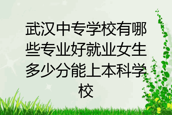 武汉中专学校有哪些专业好就业女生多少分能上本科学校
