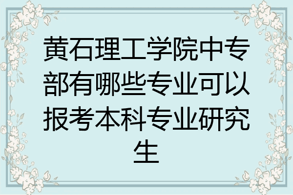 黄石理工学院中专部有哪些专业可以报考本科专业研究生