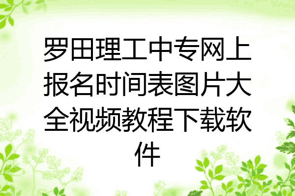 罗田理工中专网上报名时间表图片大全视频教程下载软件