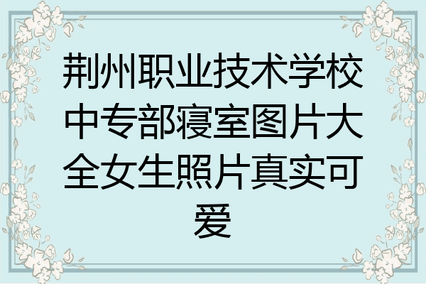 荆州职业技术学校中专部寝室图片大全女生照片真实可爱