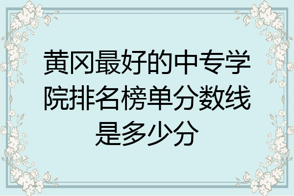 黄冈最好的中专学院排名榜单分数线是多少分