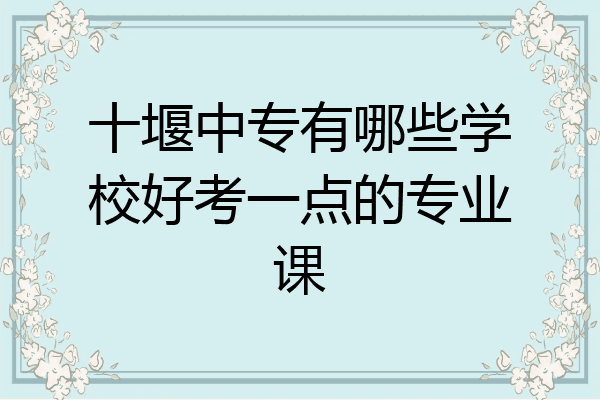 十堰中专有哪些学校好考一点的专业课