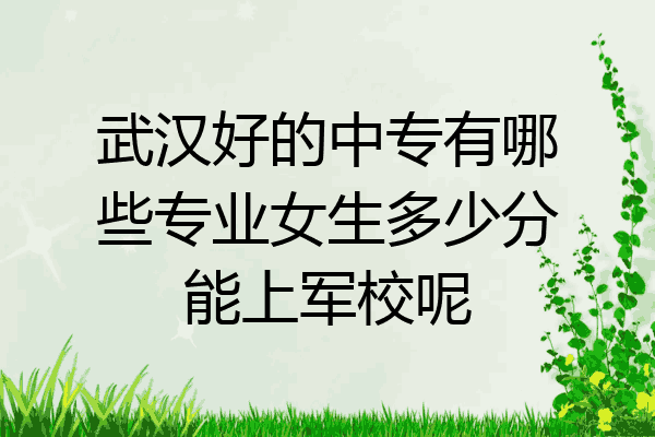 武汉好的中专有哪些专业女生多少分能上军校呢