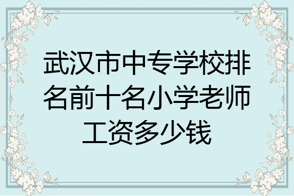 武汉市中专学校排名前十名小学老师工资多少钱