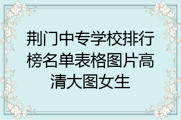 荆门中专学校排行榜名单表格图片高清大图女生