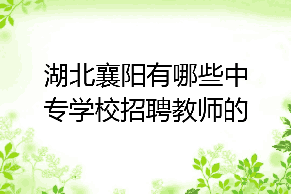 湖北襄阳有哪些中专学校招聘教师的