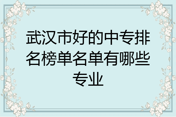 武汉市好的中专排名榜单名单有哪些专业