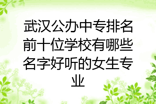 武汉公办中专排名前十位学校有哪些名字好听的女生专业