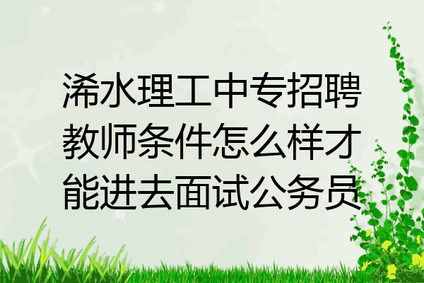 浠水理工中专招聘教师条件怎么样才能进去面试公务员