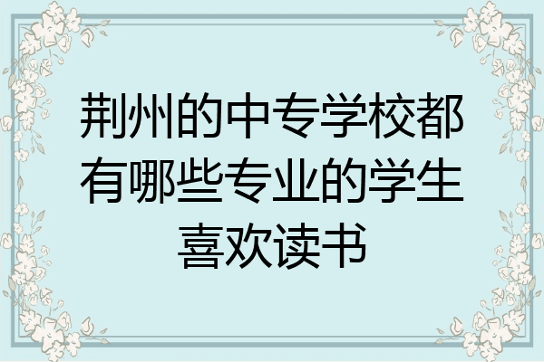 荆州的中专学校都有哪些专业的学生喜欢读书