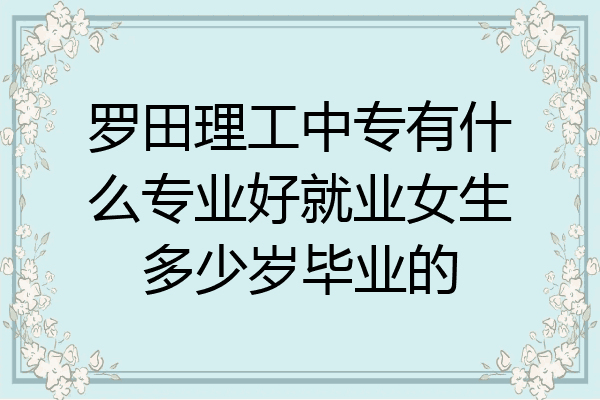 罗田理工中专有什么专业好就业女生多少岁毕业的