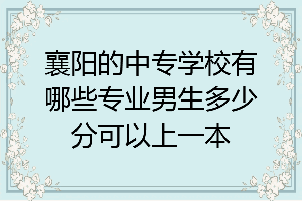 襄阳的中专学校有哪些专业男生多少分可以上一本
