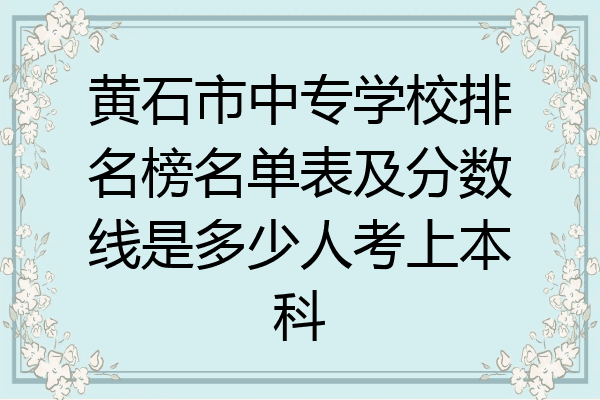黄石市中专学校排名榜名单表及分数线是多少人考上本科