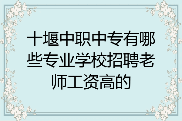 十堰中职中专有哪些专业学校招聘老师工资高的