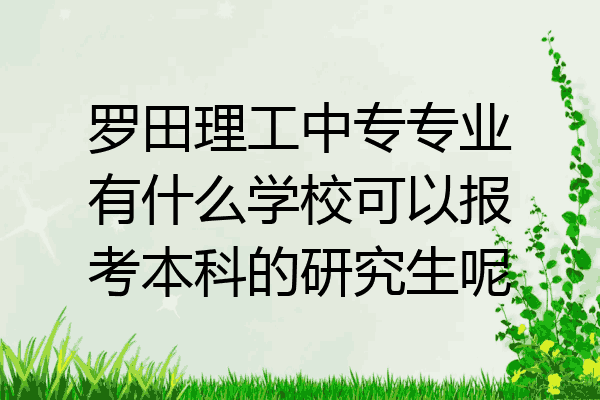 罗田理工中专专业有什么学校可以报考本科的研究生呢