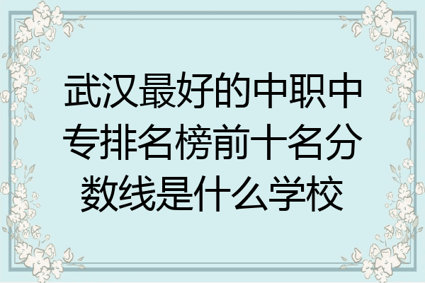 武汉最好的中职中专排名榜前十名分数线是什么学校