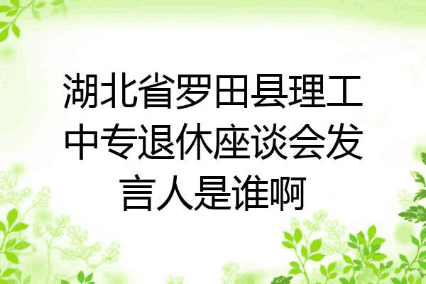 湖北省罗田县理工中专退休座谈会发言人是谁啊