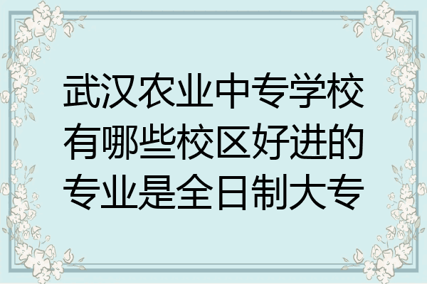 武汉农业中专学校有哪些校区好进的专业是全日制大专