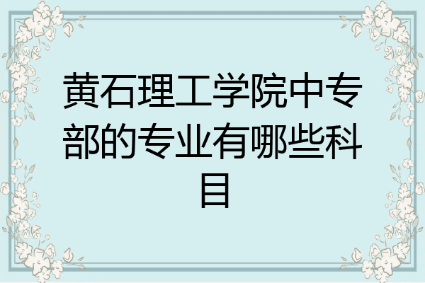 黄石理工学院中专部的专业有哪些科目