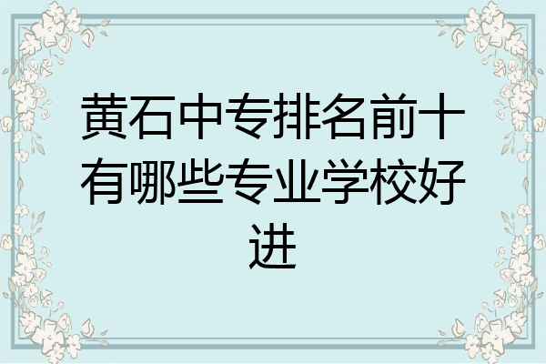 黄石中专排名前十有哪些专业学校好进