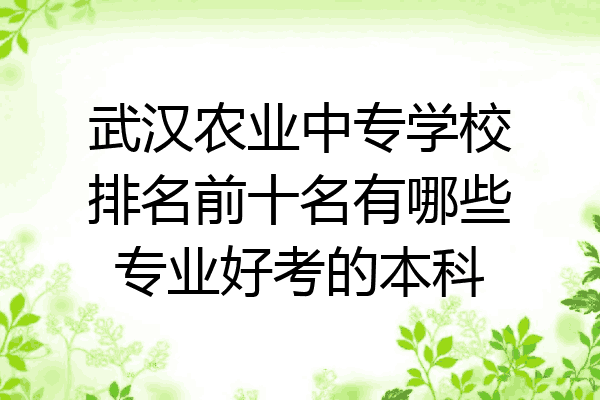 武汉农业中专学校排名前十名有哪些专业好考的本科