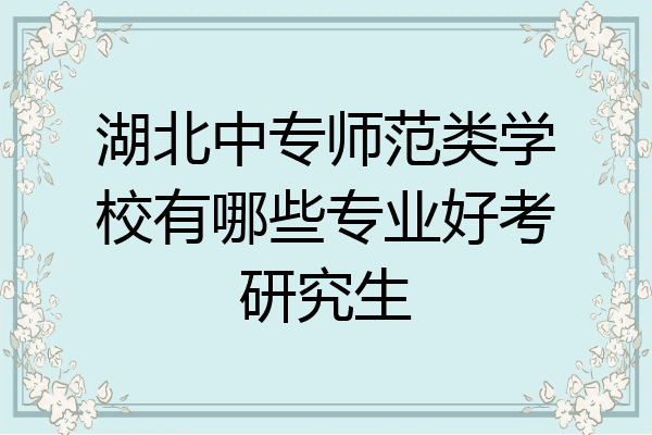湖北中专师范类学校有哪些专业好考研究生