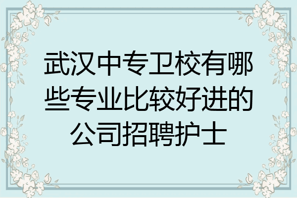 武汉中专卫校有哪些专业比较好进的公司招聘护士