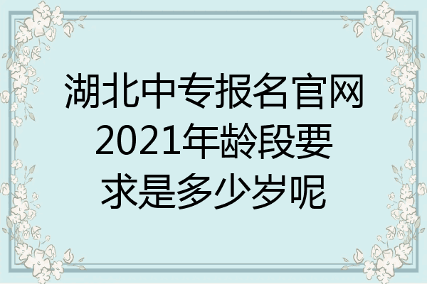 湖北中专报名官网2021年龄段要求是多少岁呢
