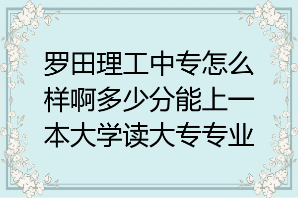 罗田理工中专怎么样啊多少分能上一本大学读大专专业
