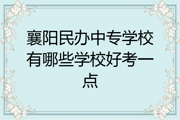 襄阳民办中专学校有哪些学校好考一点
