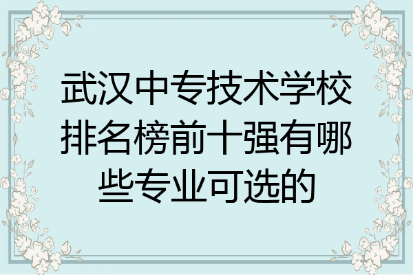 武汉中专技术学校排名榜前十强有哪些专业可选的