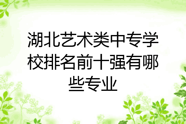 湖北艺术类中专学校排名前十强有哪些专业