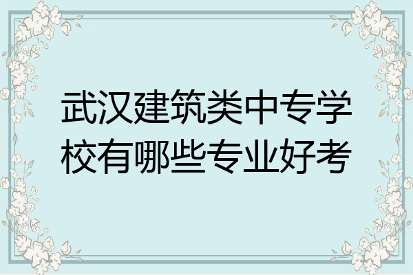 武汉建筑类中专学校有哪些专业好考