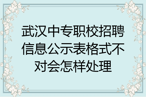 武汉中专职校招聘信息公示表格式不对会怎样处理