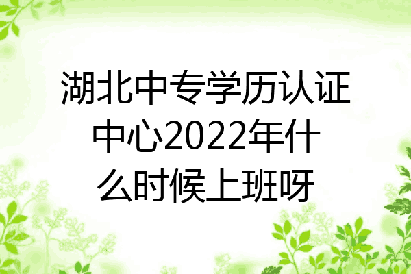 湖北中专学历认证中心2022年什么时候上班呀