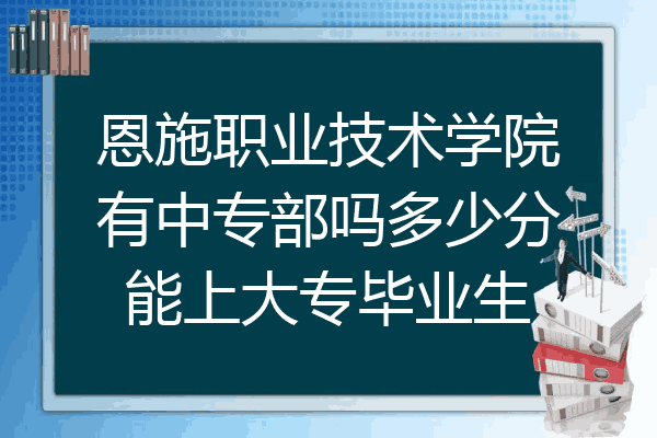 恩施职业技术学院有中专部吗多少分能上大专毕业生