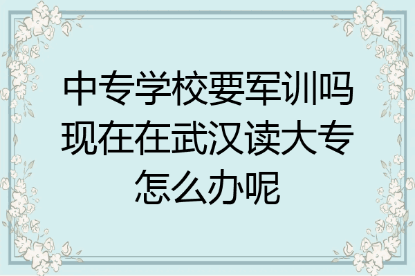 中专学校要军训吗现在在武汉读大专怎么办呢