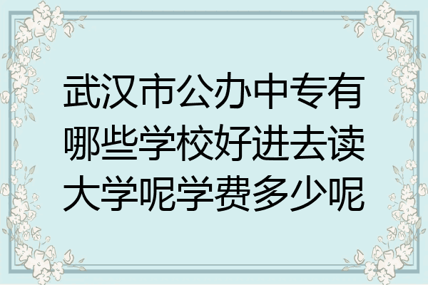 武汉市公办中专有哪些学校好进去读大学呢学费多少呢
