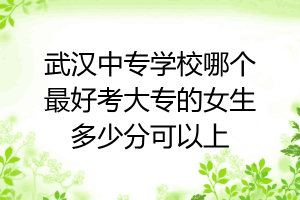 武汉中专学校哪个最好考大专的女生多少分可以上