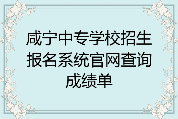 咸宁中专学校招生报名系统官网查询成绩单