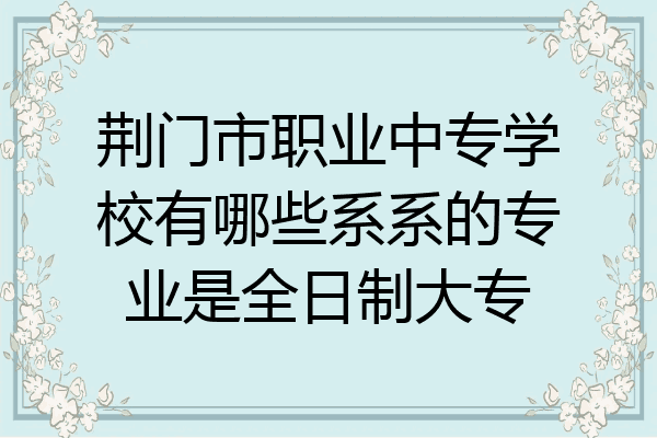 荆门市职业中专学校有哪些系系的专业是全日制大专