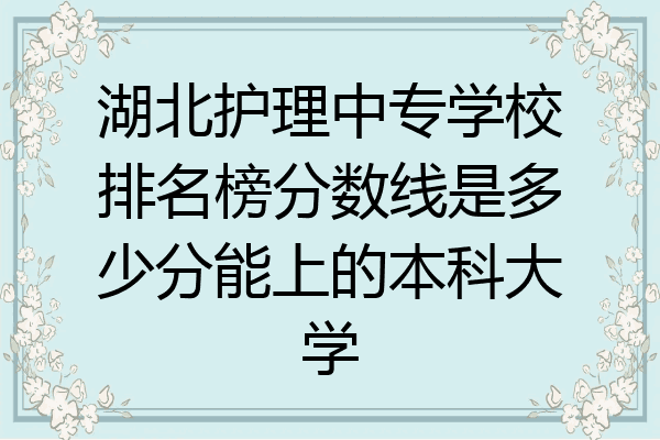 湖北护理中专学校排名榜分数线是多少分能上的本科大学