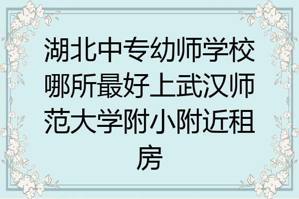 湖北中专幼师学校哪所最好上武汉师范大学附小附近租房
