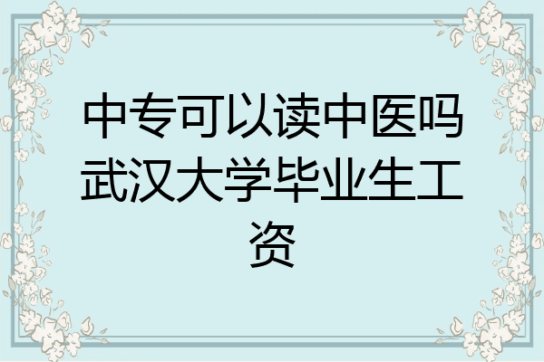 中专可以读中医吗武汉大学毕业生工资