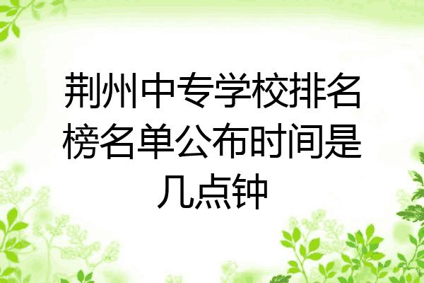 荆州中专学校排名榜名单公布时间是几点钟