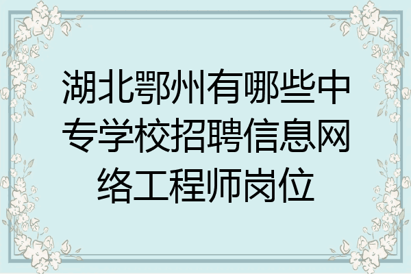 湖北鄂州有哪些中专学校招聘信息网络工程师岗位
