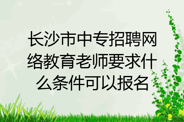 长沙市中专招聘网络教育老师要求什么条件可以报名