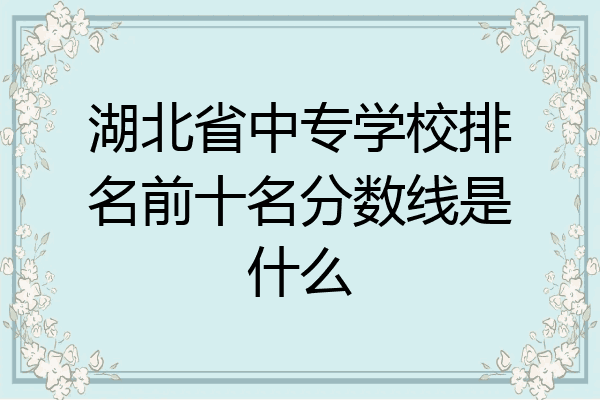 湖北省中专学校排名前十名分数线是什么