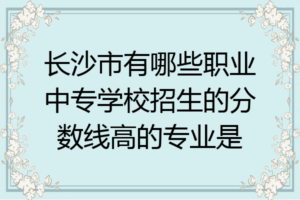 长沙市有哪些职业中专学校招生的分数线高的专业是