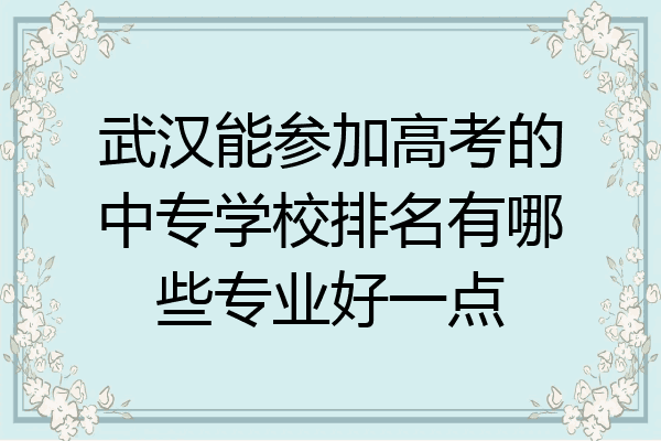 武汉能参加高考的中专学校排名有哪些专业好一点